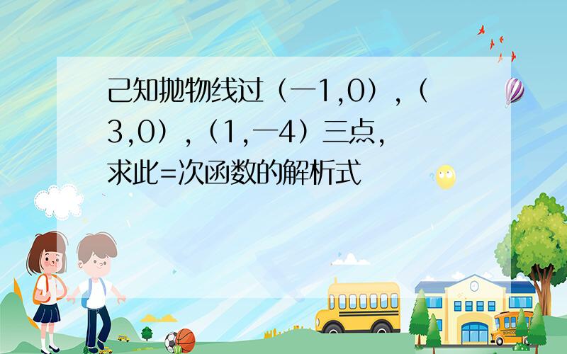 己知抛物线过（一1,0）,（3,0）,（1,一4）三点,求此=次函数的解析式