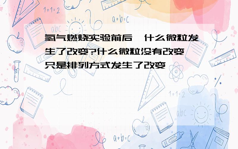 氢气燃烧实验前后,什么微粒发生了改变?什么微粒没有改变,只是排列方式发生了改变