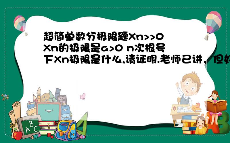 超简单数分极限题Xn>>0 Xn的极限是a>0 n次根号下Xn极限是什么,请证明.老师已讲，但好像有更简单的方法，ε=1/2a加夹逼法就能得到了