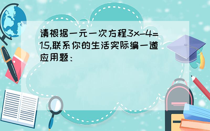 请根据一元一次方程3x-4=15,联系你的生活实际编一道应用题：