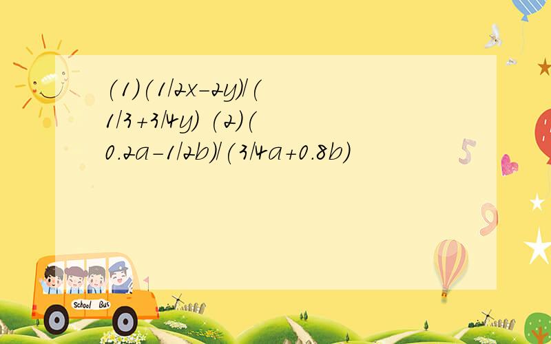 (1)(1/2x-2y)/(1/3+3/4y) (2)(0.2a-1/2b)/(3/4a+0.8b)