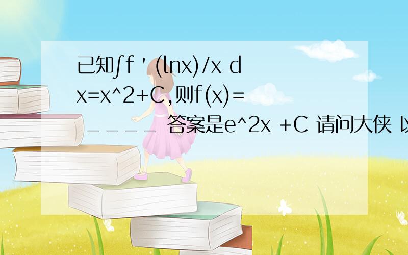 已知∫f＇(lnx)/x dx=x^2+C,则f(x)= ____ 答案是e^2x +C 请问大侠 以及用到了 什么定理等等本人正在学习 ,很多都不明白答案是怎么算出来的