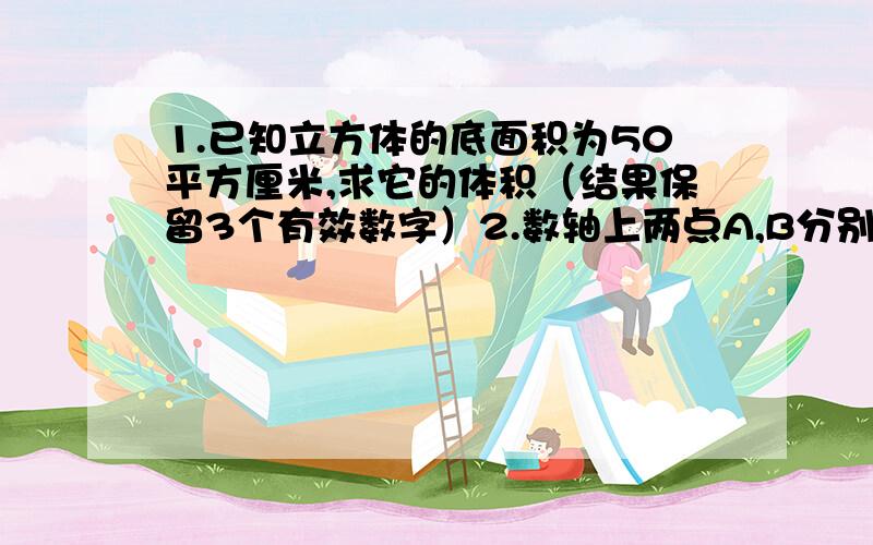 1.已知立方体的底面积为50平方厘米,求它的体积（结果保留3个有效数字）2.数轴上两点A,B分别表示实数3√2和4.（√是根号）（1）请判断A.B两点的位置,即A再点B的左边还是右边?（2）计算A,B两