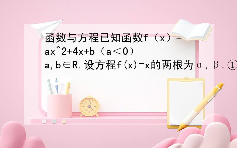 函数与方程已知函数f（x）=ax^2+4x+b（a＜0）a,b∈R.设方程f(x)=x的两根为α,β.①若｜α-β｜=1,求a与b的关系式.②若a、b均为负整数且｜α-β｜=1,求f（x）的解析式.