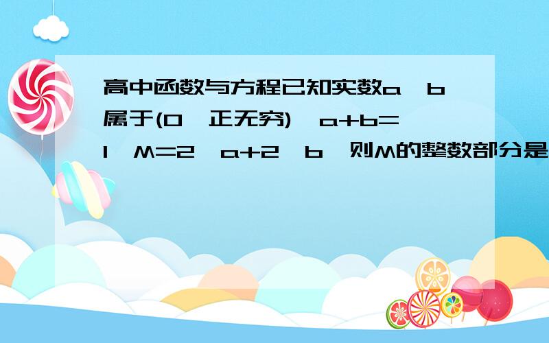 高中函数与方程已知实数a,b属于(0,正无穷),a+b=1,M=2^a+2^b,则M的整数部分是( )A.1 B.2 C.3 D.4望给出解析