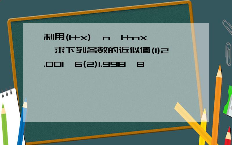 利用(1+x)^n≈1+nx,求下列各数的近似值(1)2.001^6(2)1.998^8