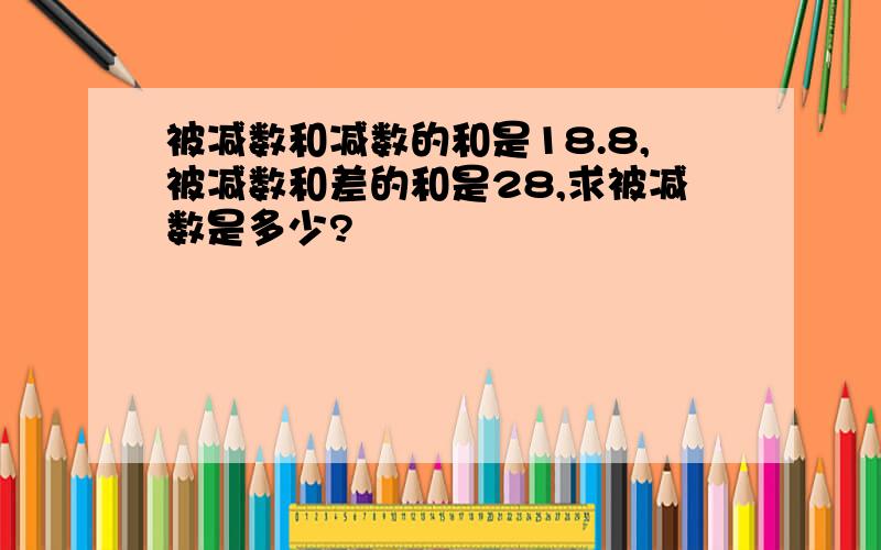 被减数和减数的和是18.8,被减数和差的和是28,求被减数是多少?