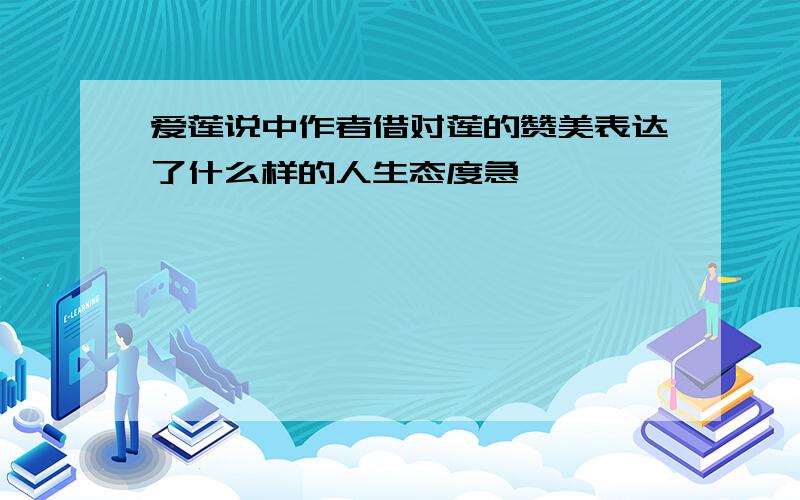 爱莲说中作者借对莲的赞美表达了什么样的人生态度急、、、、