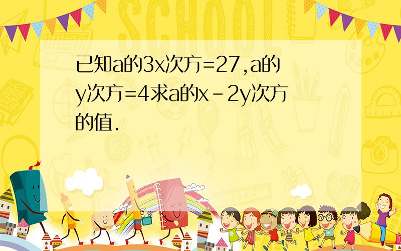 已知a的3x次方=27,a的y次方=4求a的x-2y次方的值.