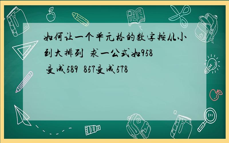 如何让一个单元格的数字按从小到大排列  求一公式如958 变成589  857变成578