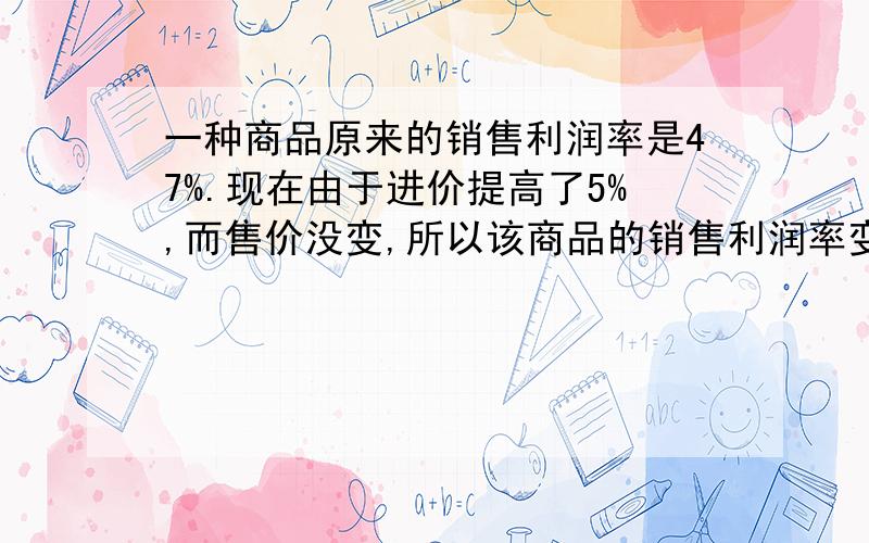 一种商品原来的销售利润率是47%.现在由于进价提高了5%,而售价没变,所以该商品的销售利润率变成了?注：销售利润率=（售价-进价）÷进价