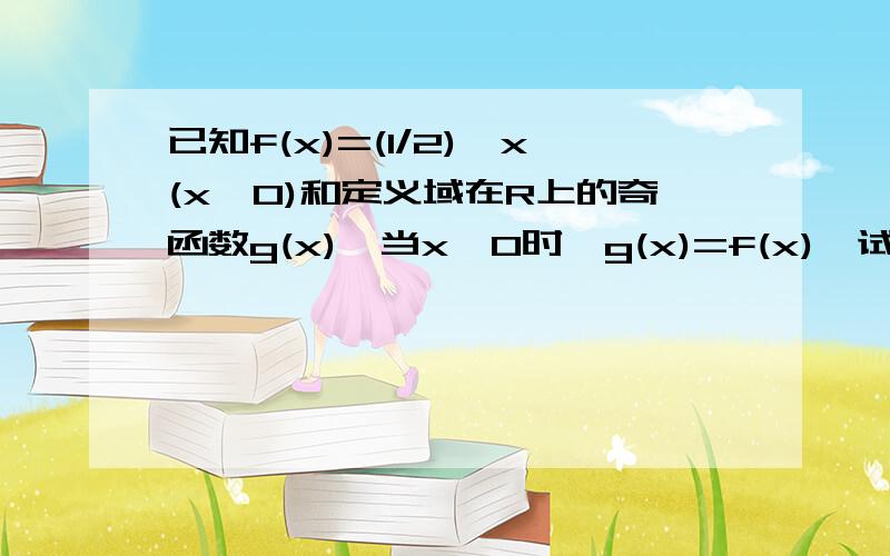 已知f(x)=(1/2)^x(x＞0)和定义域在R上的奇函数g(x),当x＞0时,g(x)=f(x),试求g(x)的反函数