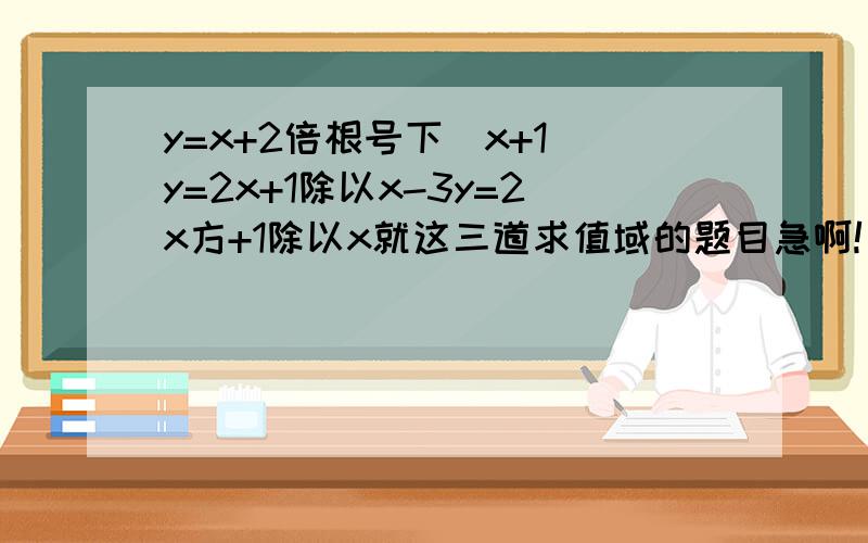 y=x+2倍根号下(x+1)y=2x+1除以x-3y=2x方+1除以x就这三道求值域的题目急啊!