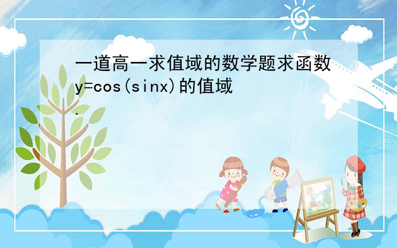 一道高一求值域的数学题求函数y=cos(sinx)的值域.