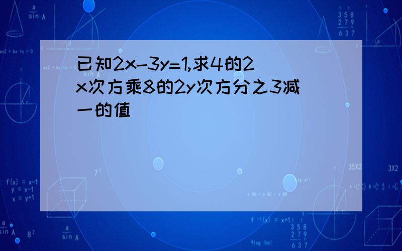 已知2x-3y=1,求4的2x次方乘8的2y次方分之3减一的值