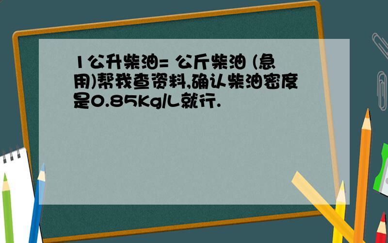 1公升柴油= 公斤柴油 (急用)帮我查资料,确认柴油密度是0.85Kg/L就行.