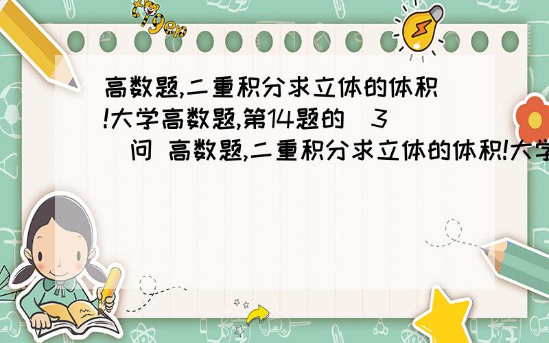 高数题,二重积分求立体的体积!大学高数题,第14题的（3）问 高数题,二重积分求立体的体积!大学高数题,第14题的（3）问  最好写在纸上,画出图! 难点就是我想不到图, 我很想知道这种题有什