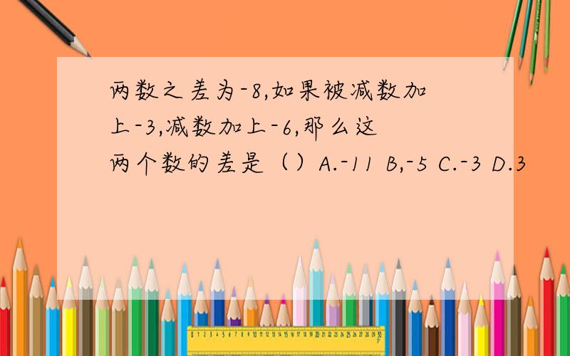 两数之差为-8,如果被减数加上-3,减数加上-6,那么这两个数的差是（）A.-11 B,-5 C.-3 D.3