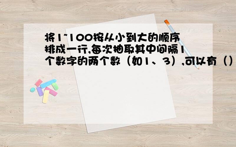 将1~100按从小到大的顺序排成一行,每次抽取其中间隔1个数字的两个数（如1、3）,可以有（）种拿法;每次抽取其间中间隔2个数字的两个数（如1、3）,可以有（）种不同的拿法?要方法哦❤!