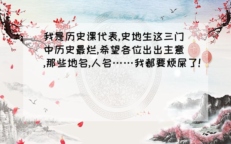 我是历史课代表,史地生这三门中历史最烂,希望各位出出主意,那些地名,人名……我都要烦屎了!