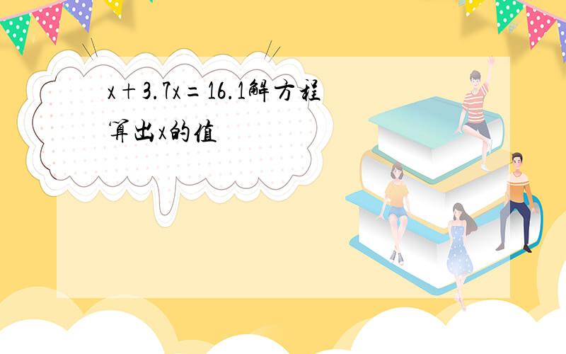 x+3.7x=16.1解方程算出x的值