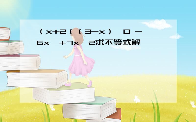 （x+2（（3-x）≤0 -6x^+7x>2求不等式解