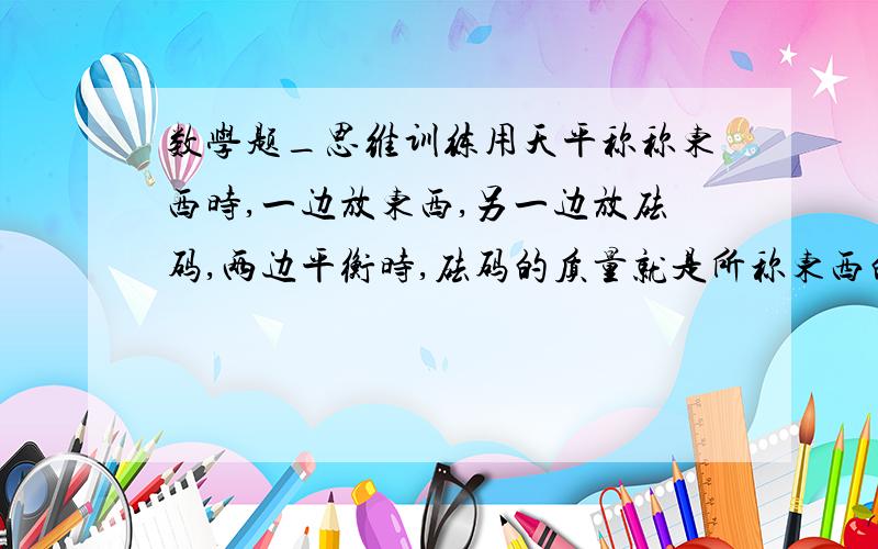 数学题_思维训练用天平称称东西时,一边放东西,另一边放砝码,两边平衡时,砝码的质量就是所称东西的质量,现在有1克、2克、5克、10克这4个砝码,共能称出多少种不同质量的物体?