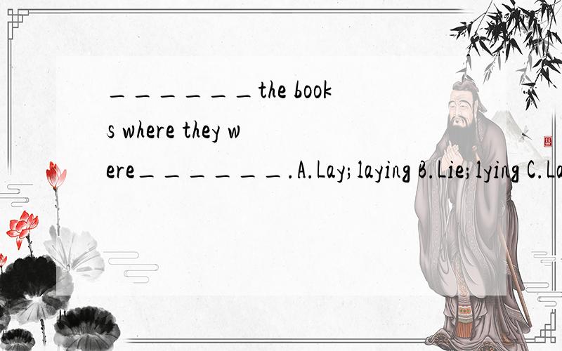 ______the books where they were______.A.Lay;laying B.Lie;lying C.Lay;lying D.Lie;laying