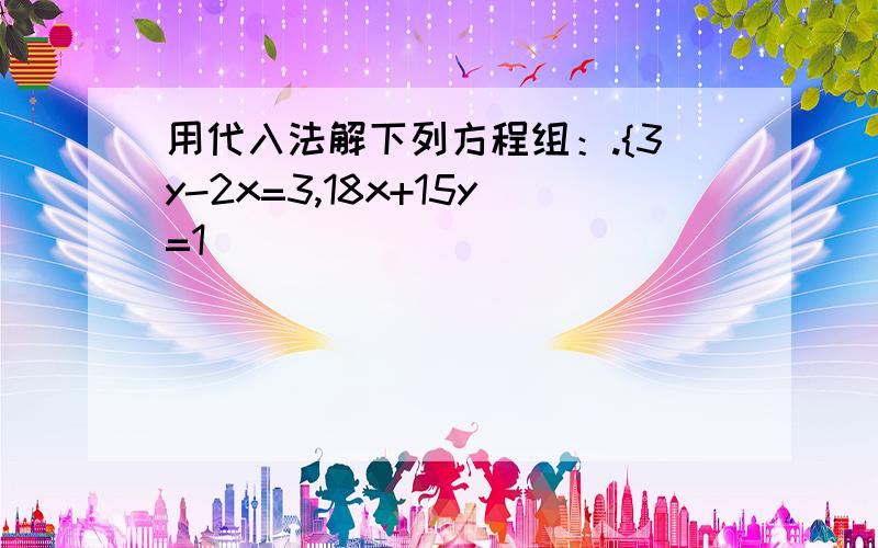 用代入法解下列方程组：.{3y-2x=3,18x+15y=1