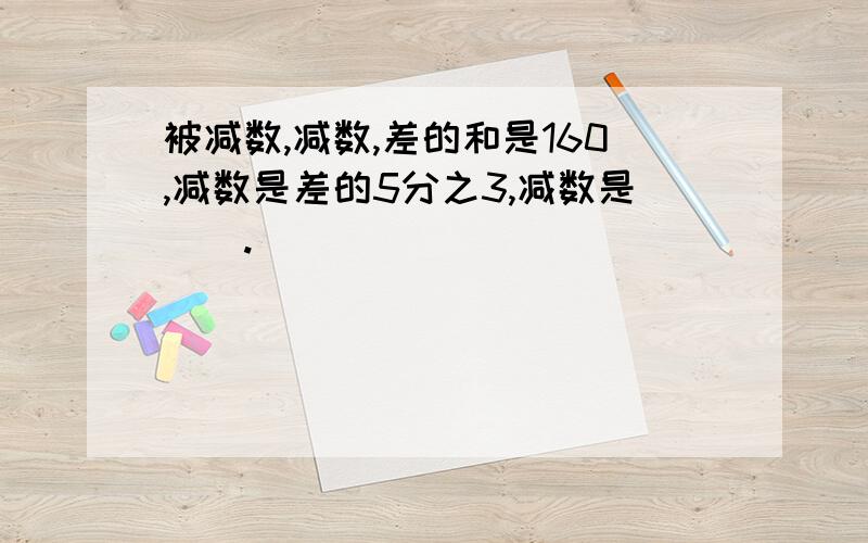 被减数,减数,差的和是160,减数是差的5分之3,减数是（）.