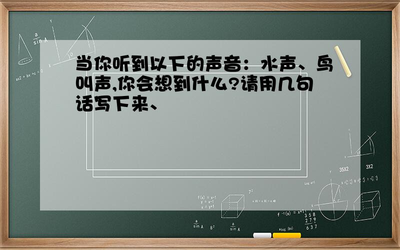 当你听到以下的声音：水声、鸟叫声,你会想到什么?请用几句话写下来、