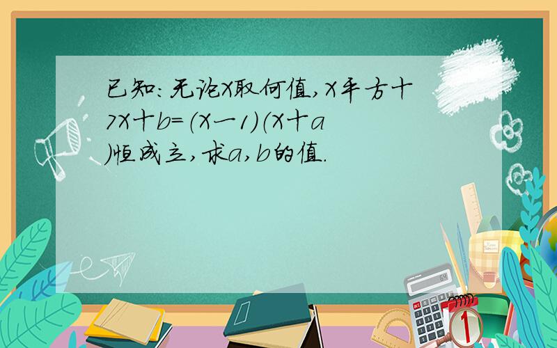 已知：无论X取何值,X平方十7X十b=（X一1）（X十a）恒成立,求a,b的值.