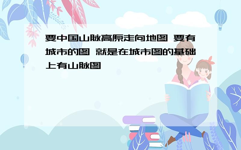 要中国山脉高原走向地图 要有城市的图 就是在城市图的基础上有山脉图