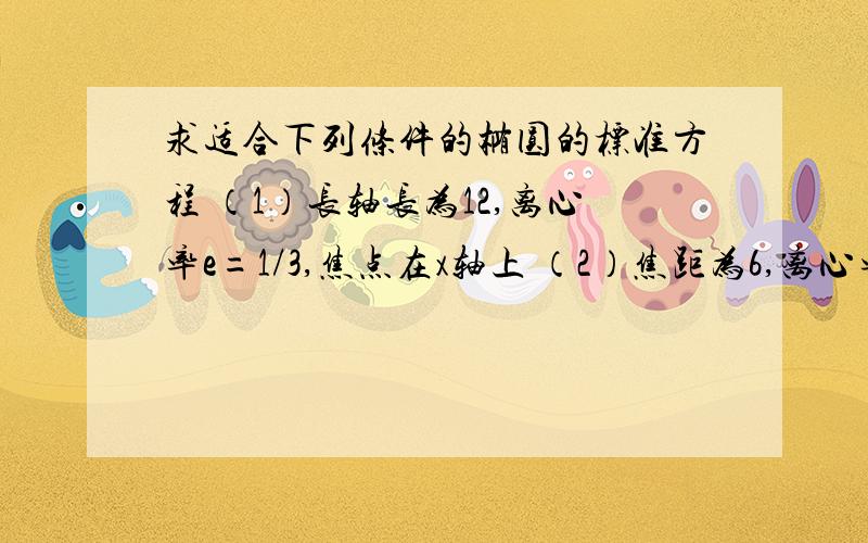 求适合下列条件的椭圆的标准方程 （1）长轴长为12,离心率e=1/3,焦点在x轴上 （2）焦距为6,离心率e=3/5,