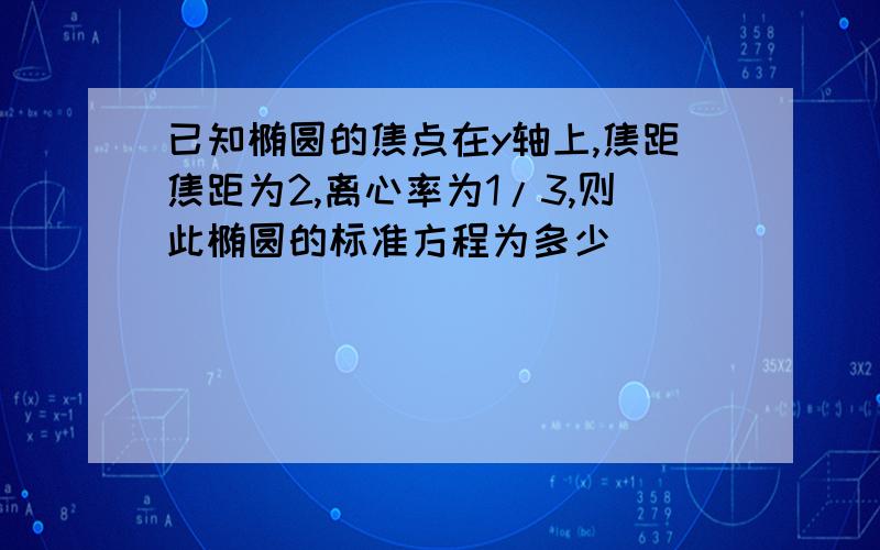 已知椭圆的焦点在y轴上,焦距焦距为2,离心率为1/3,则此椭圆的标准方程为多少