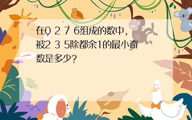 在0 2 7 6组成的数中,被2 3 5除都余1的最小奇数是多少?