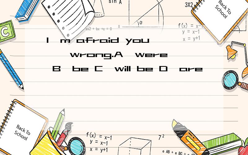 I'm afraid you【】wrong.A、were B、be C、will be D、are