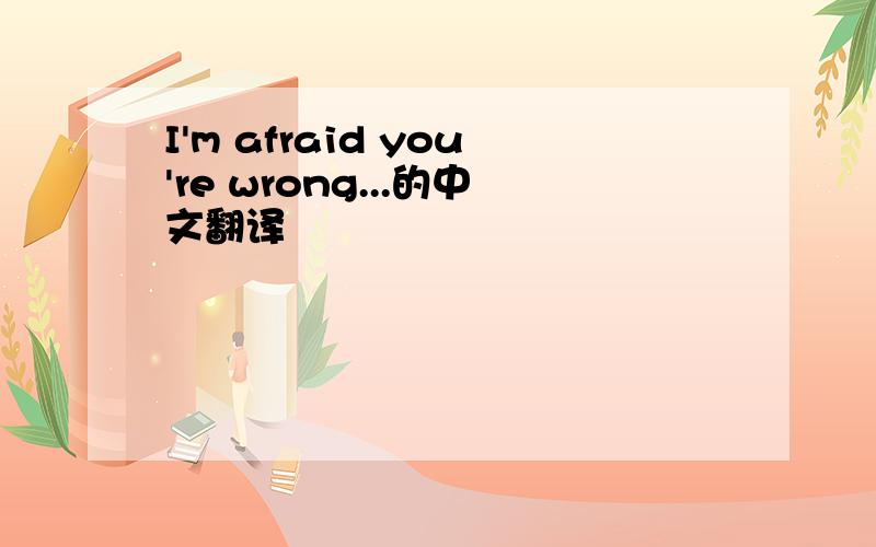 I'm afraid you're wrong...的中文翻译