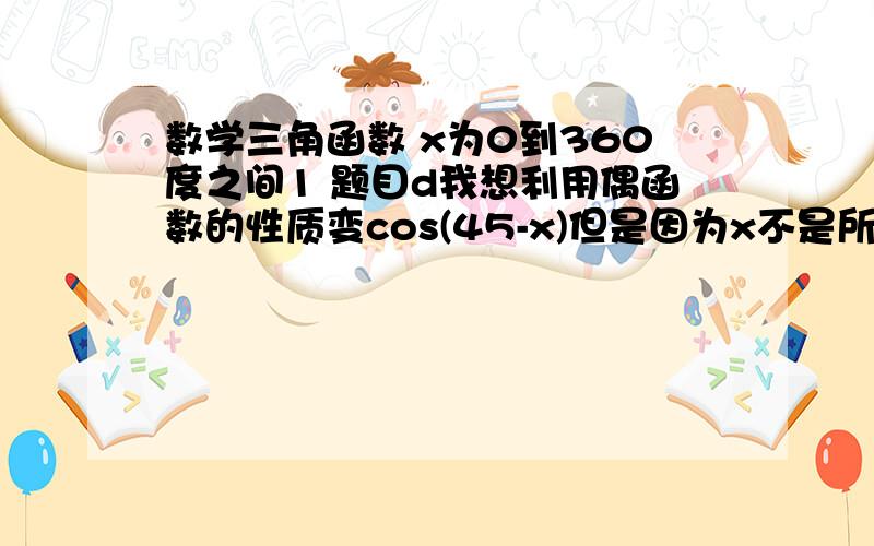 数学三角函数 x为0到360度之间1 题目d我想利用偶函数的性质变cos(45-x)但是因为x不是所有的实数故而这里的cos(x-45) 是不是就不能算成偶函数了呢 2 对于c要平方故而会产生增跟所以最后要检验