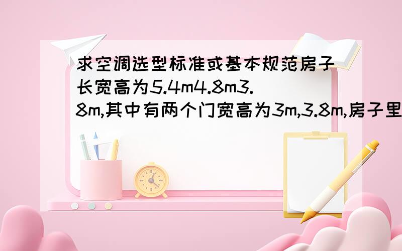 求空调选型标准或基本规范房子长宽高为5.4m4.8m3.8m,其中有两个门宽高为3m,3.8m,房子里设备占总空间的1/4左右,请问空调该选用几匹空调,还请大致谈下关于空调选择的标准（例如20平方米的平方