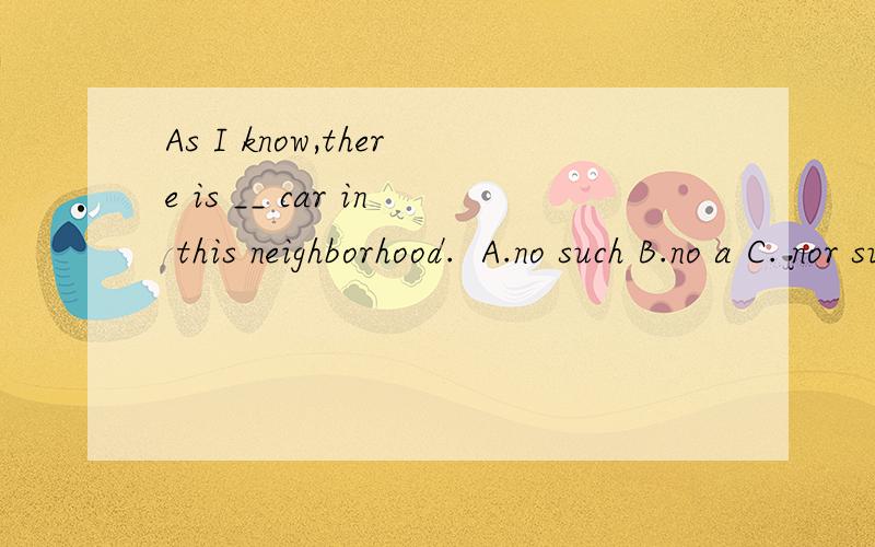 As I know,there is __ car in this neighborhood.  A.no such B.no a C. nor such D no such aAs I know,there is __ car in this neighborhood.  A.no such B.no a C.nor such D.no such a请解释原因答案给的A