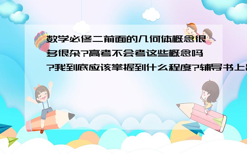 数学必修二前面的几何体概念很多很杂?高考不会考这些概念吗?我到底应该掌握到什么程度?辅导书上出一些判定几何体的选择题,很是头疼.比如棱柱棱锥正棱锥的特征,觉得学不进去,硬着头皮