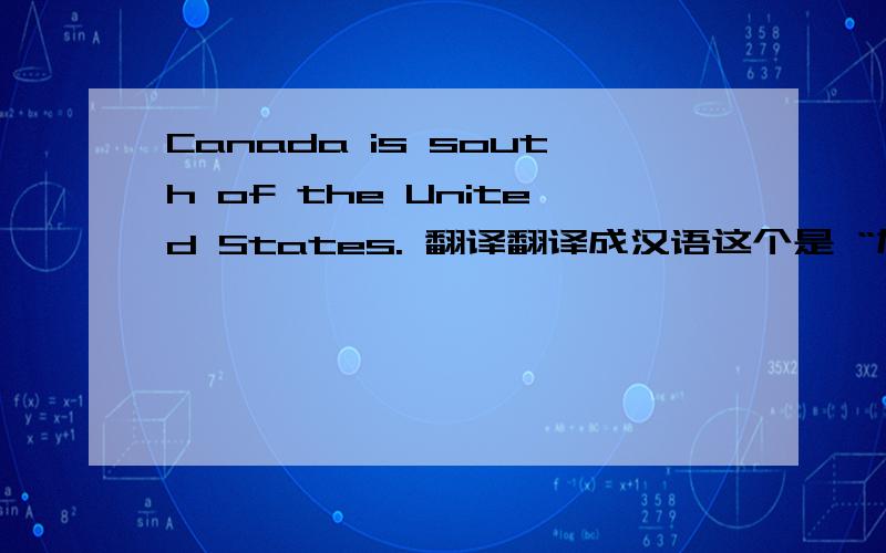 Canada is south of the United States. 翻译翻译成汉语这个是 “加拿大在美国的南方”的意思还是“美国在加拿大的南方啊”。这是一个甄别题目！！谢谢