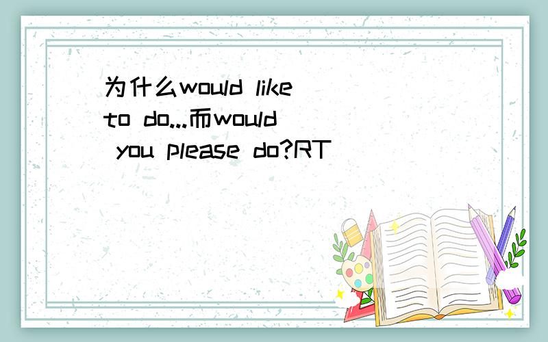 为什么would like to do...而would you please do?RT