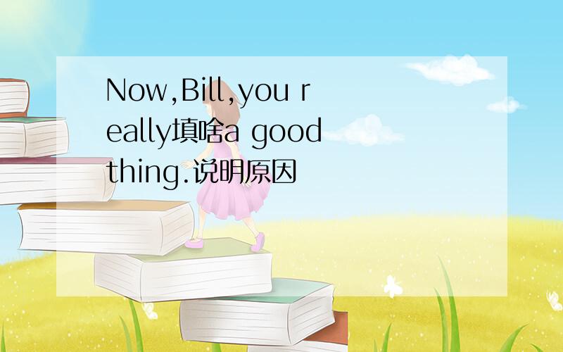 Now,Bill,you really填啥a good thing.说明原因