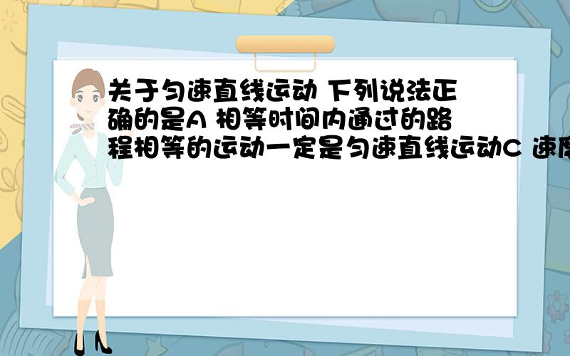 关于匀速直线运动 下列说法正确的是A 相等时间内通过的路程相等的运动一定是匀速直线运动C 速度大小始终不变的运动一定是匀速直线运动D 速度恒定的运动一定是匀速直线运动下列说法正