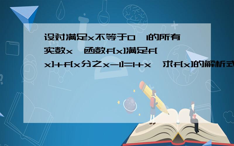 设对满足x不等于0丶1的所有实数x,函数f[x]满足f[x]+f[x分之x-1]=1+x,求f[x]的解析式