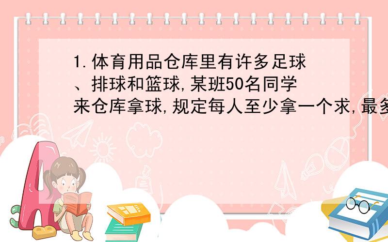 1.体育用品仓库里有许多足球、排球和篮球,某班50名同学来仓库拿球,规定每人至少拿一个求,最多拿2个球,问至少有几名同学所拿的球种类是一致的?2.有50名运动员进行某种项目的单循环赛,如