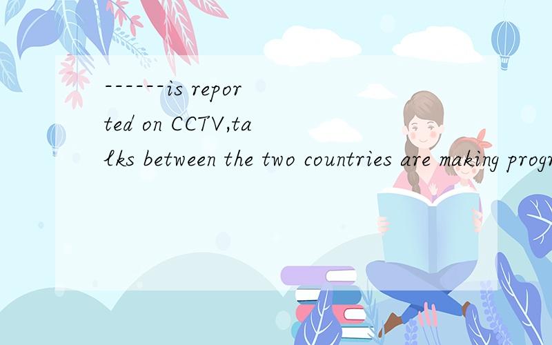 ------is reported on CCTV,talks between the two countries are making progress.如上题,有 A.it B .which C.that D.as 选项,为什么?Attention!the water in the river has ----to a dangerous poite.Please move to safety.有A .raised B added C risen D