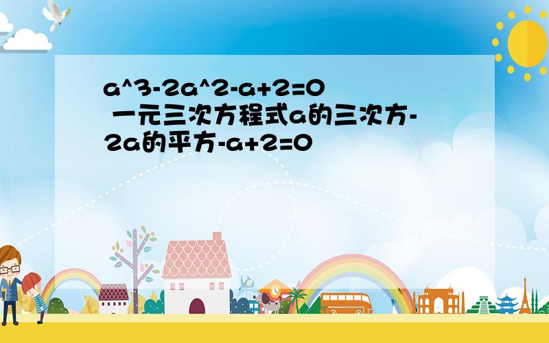 a^3-2a^2-a+2=0 一元三次方程式a的三次方-2a的平方-a+2=0